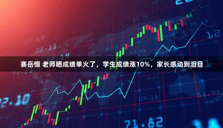 赛岳恒 老师晒成绩单火了，学生成绩涨10%，家长感动到泪目