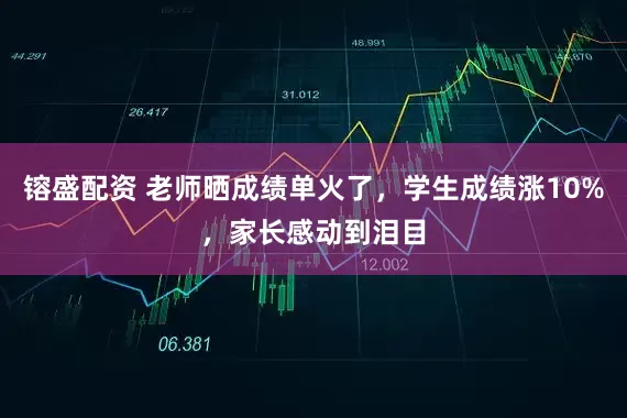 镕盛配资 老师晒成绩单火了，学生成绩涨10%，家长感动到泪目