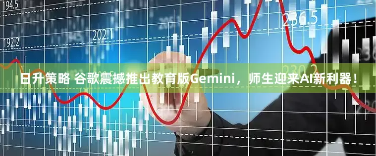 日升策略 谷歌震撼推出教育版Gemini，师生迎来AI新利器！