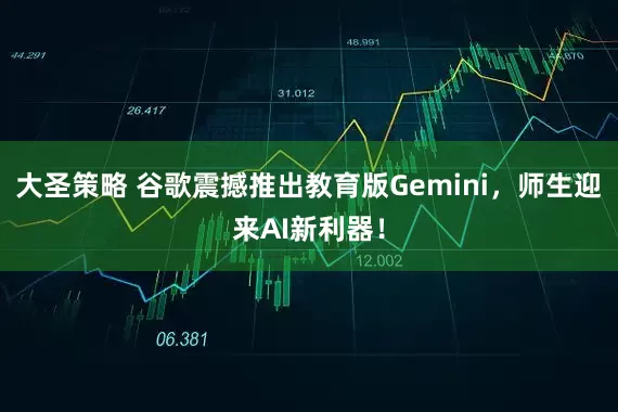 大圣策略 谷歌震撼推出教育版Gemini，师生迎来AI新利器！