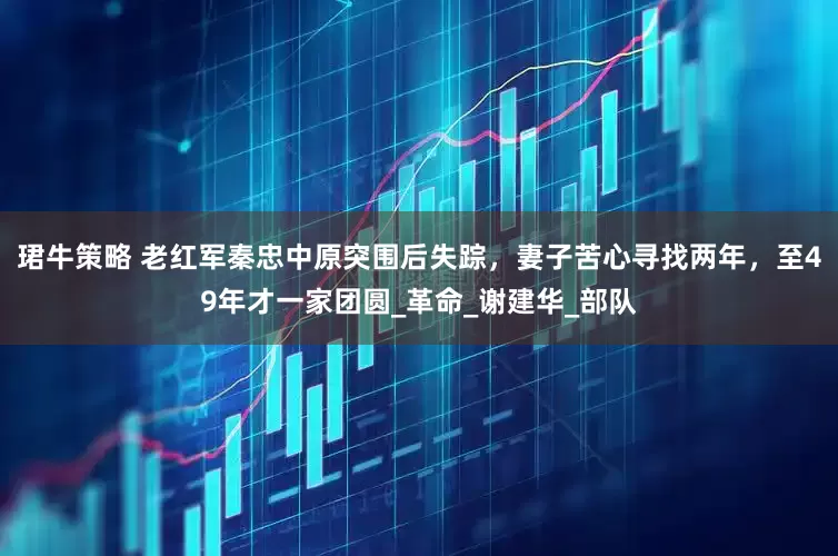 珺牛策略 老红军秦忠中原突围后失踪，妻子苦心寻找两年，至49年才一家团圆_革命_谢建华_部队