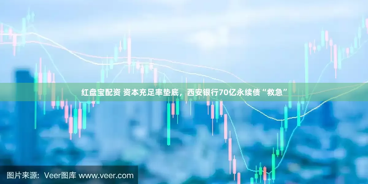 红盘宝配资 资本充足率垫底，西安银行70亿永续债“救急”