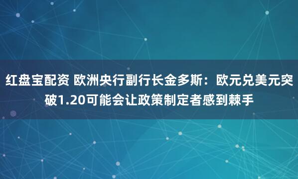 红盘宝配资 欧洲央行副行长金多斯：欧元兑美元突破1.20可能会让政策制定者感到棘手