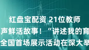 红盘宝配资 21位教师讲述润物无声鲜活故事！“讲述我的育人故事”全国首场展示活动在深大举行_教育_方树生_精神
