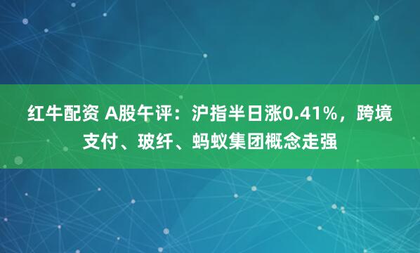 红牛配资 A股午评：沪指半日涨0.41%，跨境支付、玻纤、蚂蚁集团概念走强
