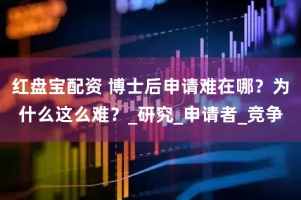 红盘宝配资 博士后申请难在哪？为什么这么难？_研究_申请者_竞争