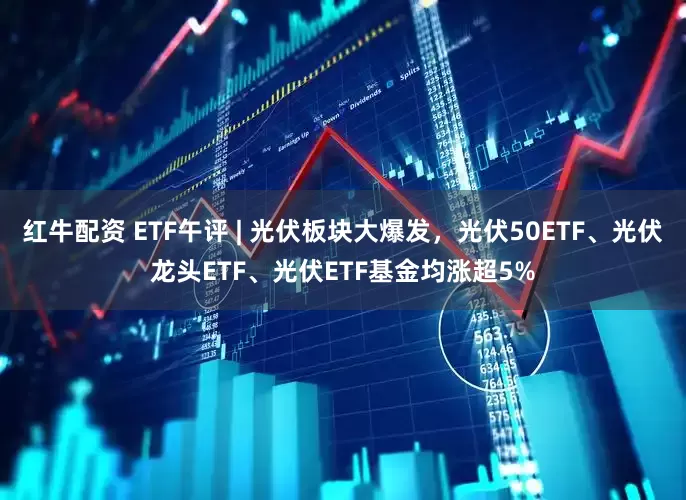 红牛配资 ETF午评 | 光伏板块大爆发，光伏50ETF、光伏龙头ETF、光伏ETF基金均涨超5%