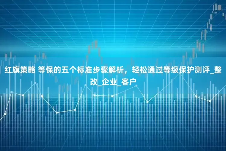 红旗策略 等保的五个标准步骤解析，轻松通过等级保护测评_整改_企业_客户