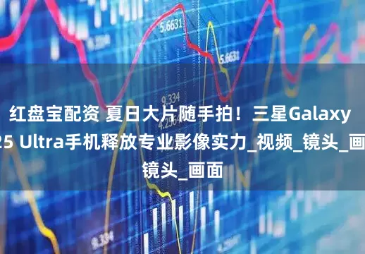 红盘宝配资 夏日大片随手拍！三星Galaxy S25 Ultra手机释放专业影像实力_视频_镜头_画面