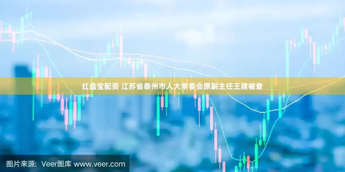 红盘宝配资 江苏省泰州市人大常委会原副主任王建被查