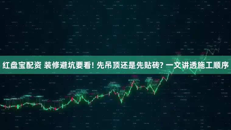 红盘宝配资 装修避坑要看! 先吊顶还是先贴砖? 一文讲透施工顺序