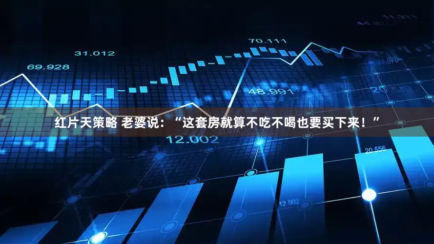 红片天策略 老婆说：“这套房就算不吃不喝也要买下来！”