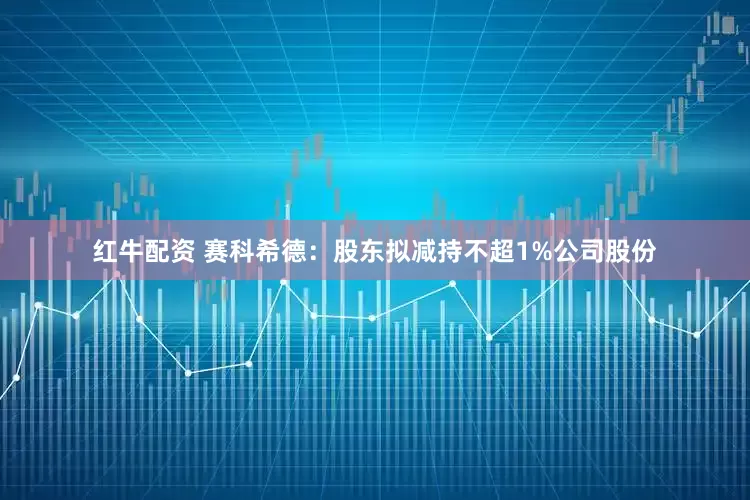 红牛配资 赛科希德：股东拟减持不超1%公司股份