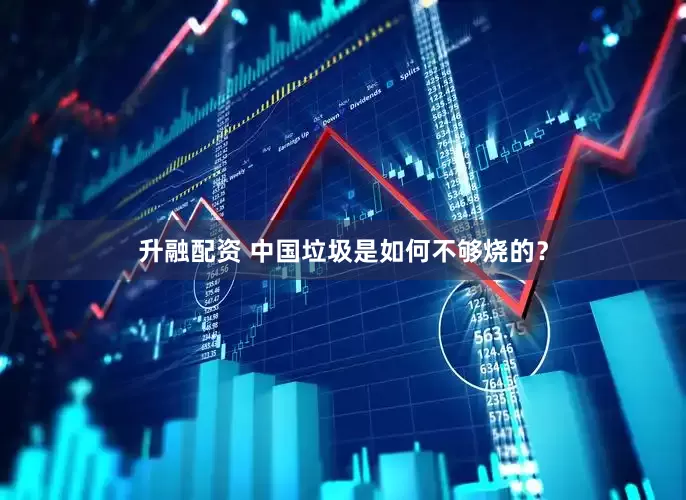 升融配资 中国垃圾是如何不够烧的？
