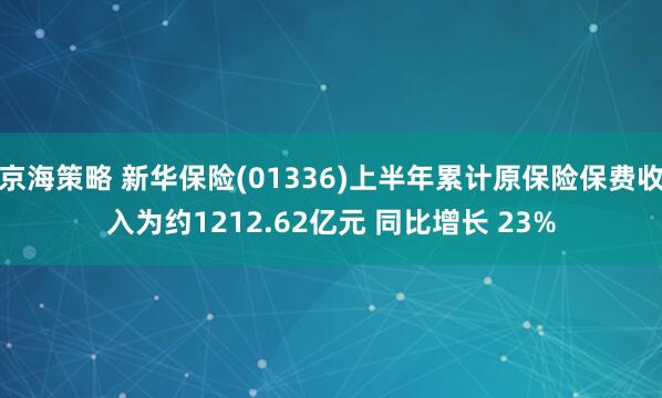 京海策略 新华保险(01336)上半年累计原保险保费收入为约1212.62亿元 同比增长 23%