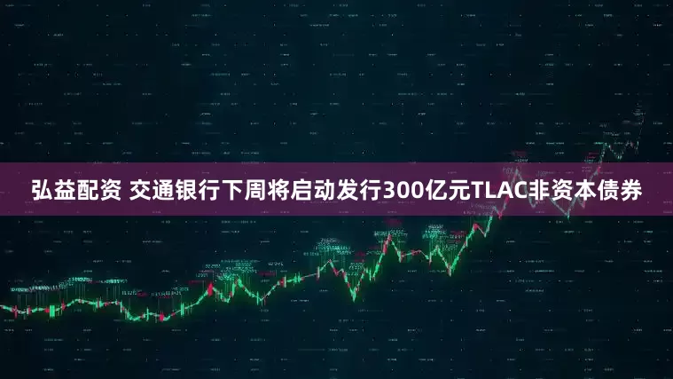 弘益配资 交通银行下周将启动发行300亿元TLAC非资本债券