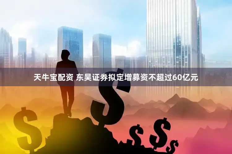 天牛宝配资 东吴证券拟定增募资不超过60亿元