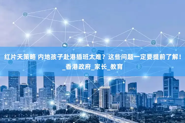 红片天策略 内地孩子赴港插班太难？这些问题一定要提前了解！_香港政府_家长_教育