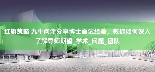 红旗策略 九牛问津分享博士面试经验，教你如何深入了解导师期望_学术_问题_团队