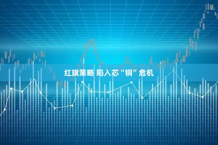 红旗策略 陷入芯“铜”危机