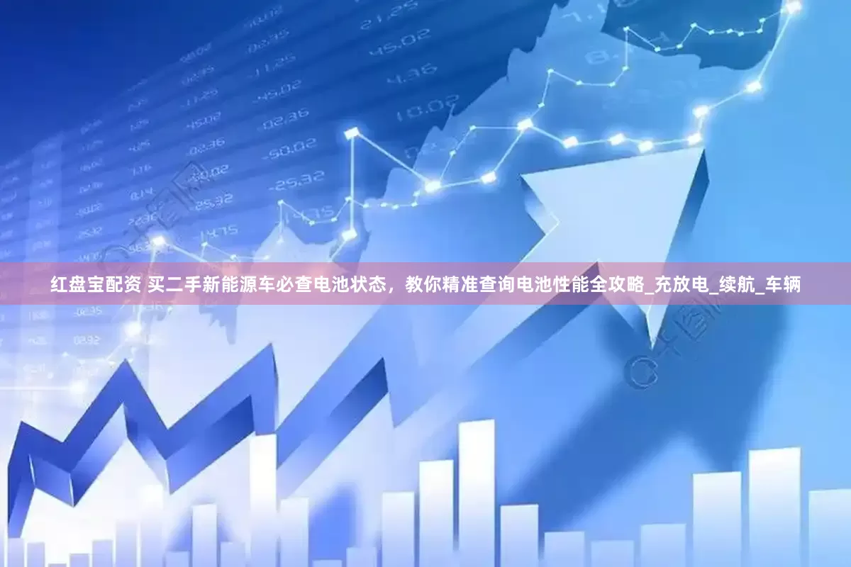 红盘宝配资 买二手新能源车必查电池状态，教你精准查询电池性能全攻略_充放电_续航_车辆