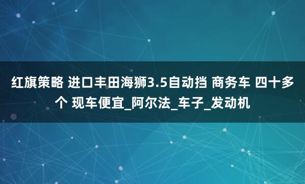 红旗策略 进口丰田海狮3.5自动挡 商务车 四十多个 现车便宜_阿尔法_车子_发动机