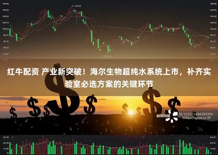 红牛配资 产业新突破！海尔生物超纯水系统上市，补齐实验室必选方案的关键环节