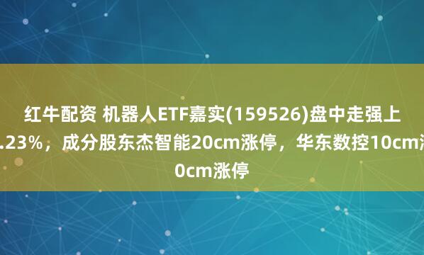 红牛配资 机器人ETF嘉实(159526)盘中走强上涨1.23%，成分股东杰智能20cm涨停，华东数控10cm涨停
