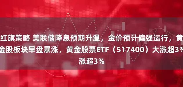 红旗策略 美联储降息预期升温，金价预计偏强运行，黄金股板块早盘暴涨，黄金股票ETF（517400）大涨超3%
