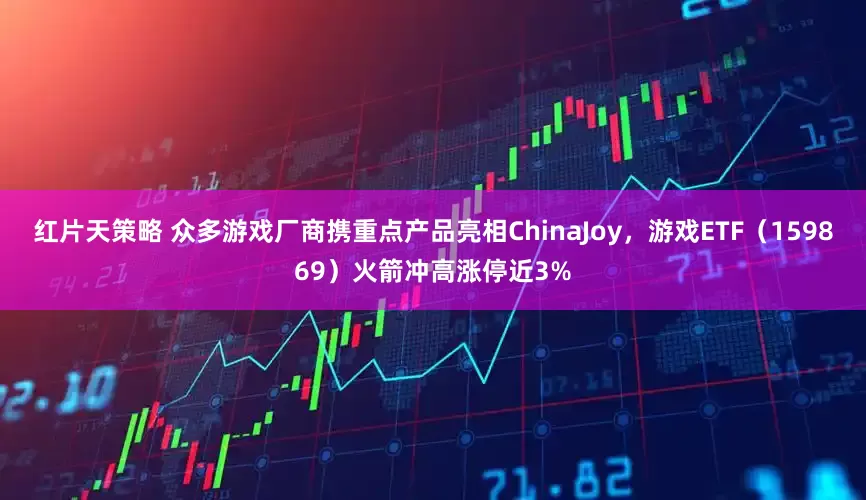 红片天策略 众多游戏厂商携重点产品亮相ChinaJoy，游戏ETF（159869）火箭冲高涨停近3%
