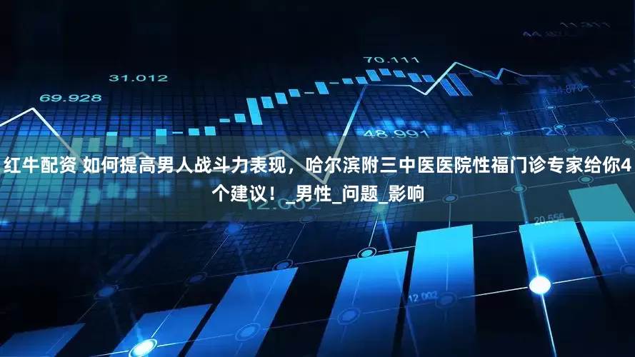 红牛配资 如何提高男人战斗力表现，哈尔滨附三中医医院性福门诊专家给你4个建议！_男性_问题_影响