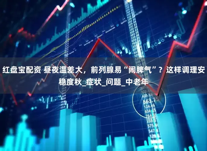 红盘宝配资 昼夜温差大，前列腺易“闹脾气”？这样调理安稳度秋_症状_问题_中老年