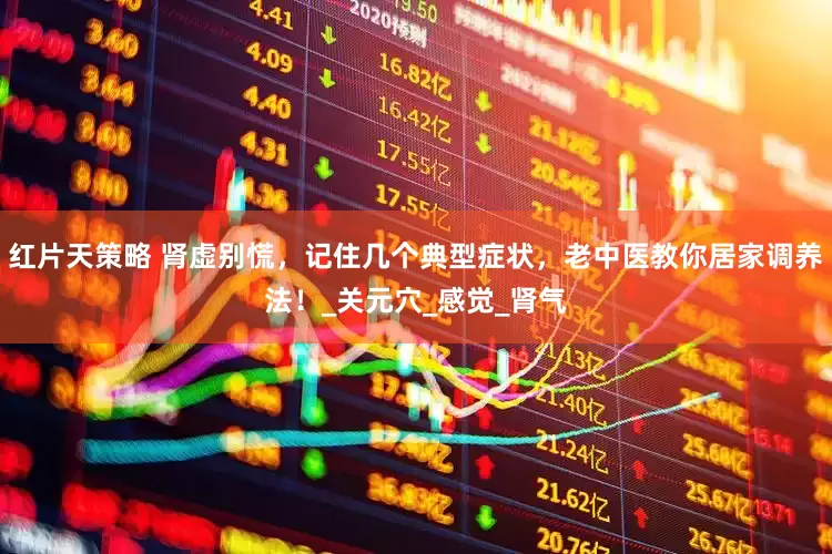 红片天策略 肾虚别慌，记住几个典型症状，老中医教你居家调养法！_关元穴_感觉_肾气