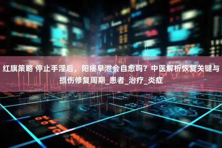 红旗策略 停止手淫后，阳痿早泄会自愈吗？中医解析恢复关键与损伤修复周期_患者_治疗_炎症