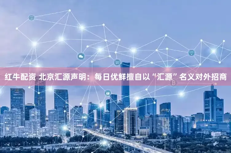 红牛配资 北京汇源声明：每日优鲜擅自以“汇源”名义对外招商