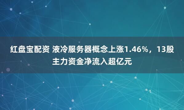 红盘宝配资 液冷服务器概念上涨1.46%，13股主力资金净流入超亿元